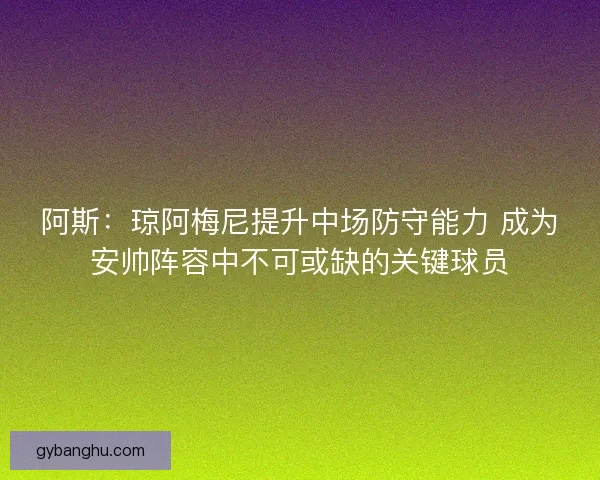 阿斯：琼阿梅尼提升中场防守能力 成为安帅阵容中不可或缺的关键球员