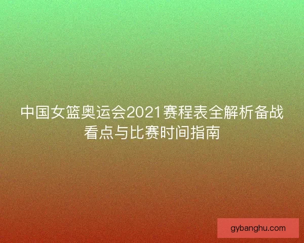 中国女篮奥运会2021赛程表全解析备战看点与比赛时间指南