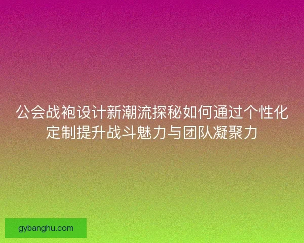 公会战袍设计新潮流探秘如何通过个性化定制提升战斗魅力与团队凝聚力