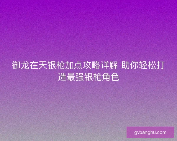 御龙在天银枪加点攻略详解 助你轻松打造最强银枪角色