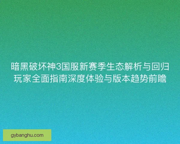 暗黑破坏神3国服新赛季生态解析与回归玩家全面指南深度体验与版本趋势前瞻