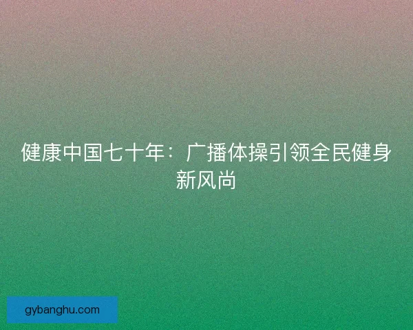 健康中国七十年：广播体操引领全民健身新风尚