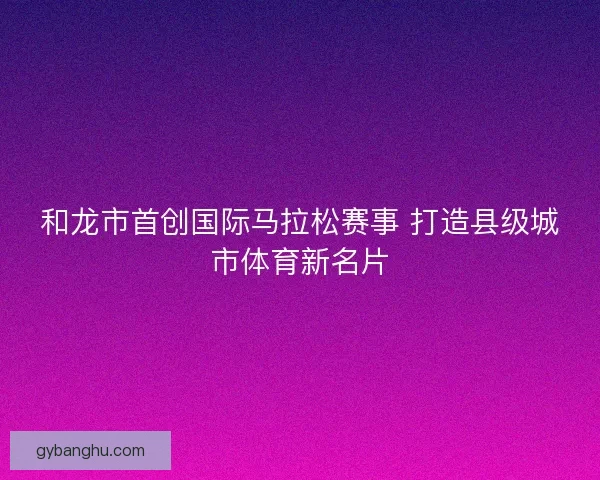 和龙市首创国际马拉松赛事 打造县级城市体育新名片