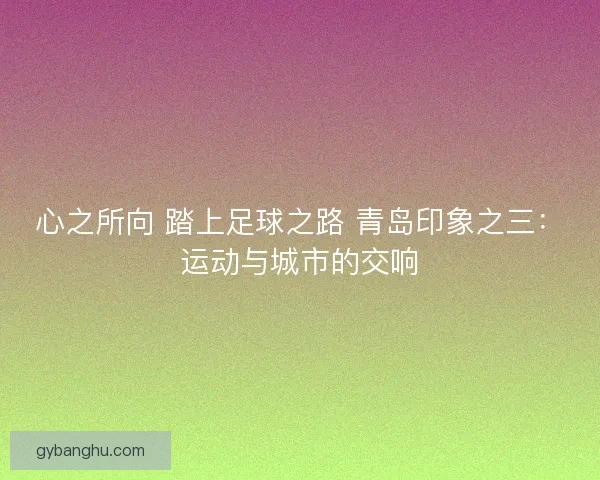 心之所向 踏上足球之路 青岛印象之三：运动与城市的交响