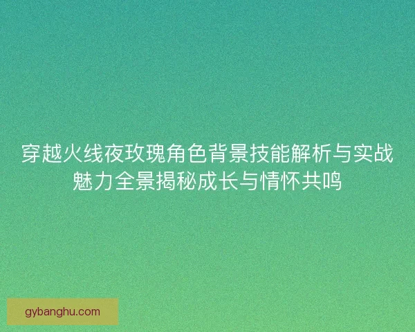 穿越火线夜玫瑰角色背景技能解析与实战魅力全景揭秘成长与情怀共鸣