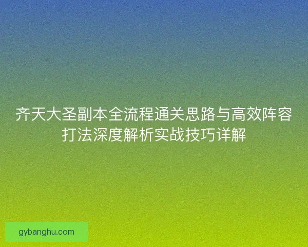 齐天大圣副本全流程通关思路与高效阵容打法深度解析实战技巧详解