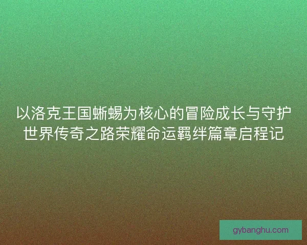 以洛克王国蜥蜴为核心的冒险成长与守护世界传奇之路荣耀命运羁绊篇章启程记
