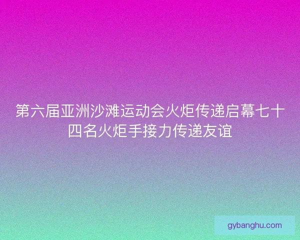 第六届亚洲沙滩运动会火炬传递启幕七十四名火炬手接力传递友谊