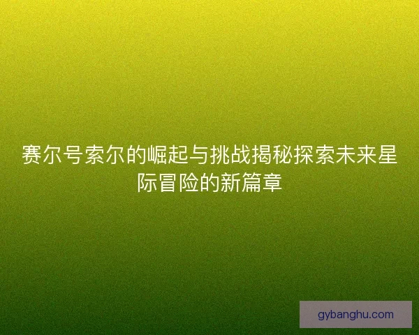 赛尔号索尔的崛起与挑战揭秘探索未来星际冒险的新篇章
