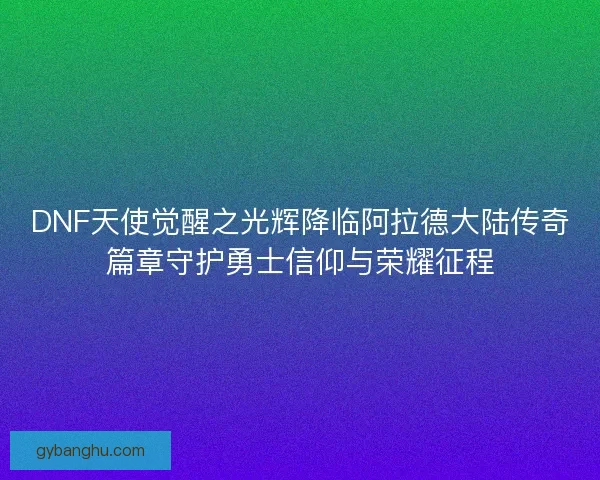 DNF天使觉醒之光辉降临阿拉德大陆传奇篇章守护勇士信仰与荣耀征程