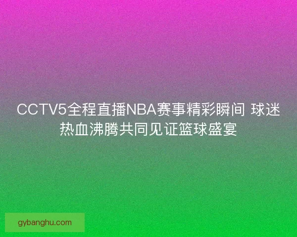 CCTV5全程直播NBA赛事精彩瞬间 球迷热血沸腾共同见证篮球盛宴