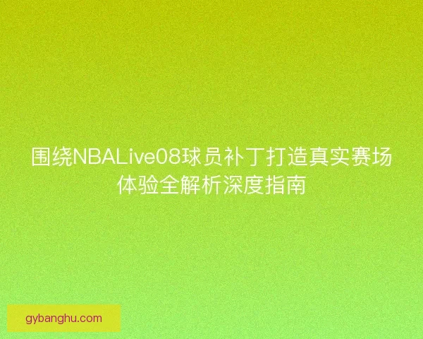围绕NBALive08球员补丁打造真实赛场体验全解析深度指南
