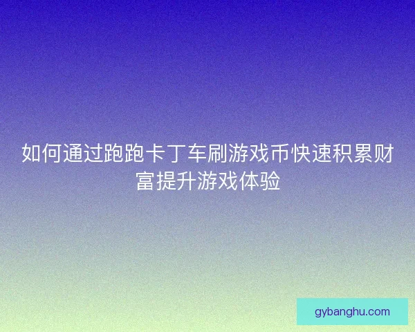 如何通过跑跑卡丁车刷游戏币快速积累财富提升游戏体验