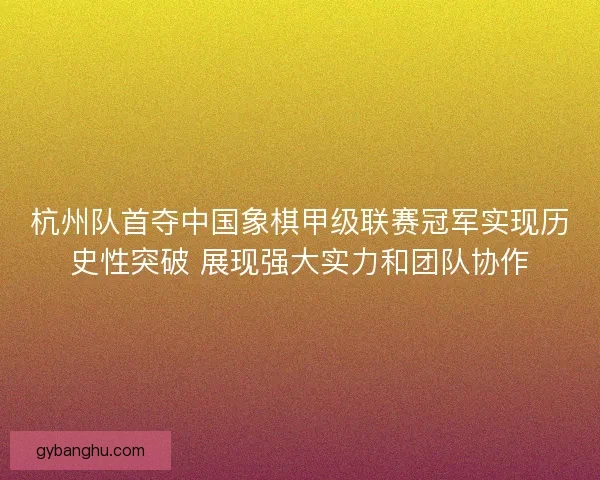 杭州队首夺中国象棋甲级联赛冠军实现历史性突破 展现强大实力和团队协作