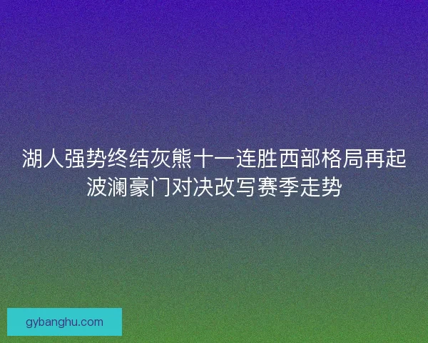 湖人强势终结灰熊十一连胜西部格局再起波澜豪门对决改写赛季走势