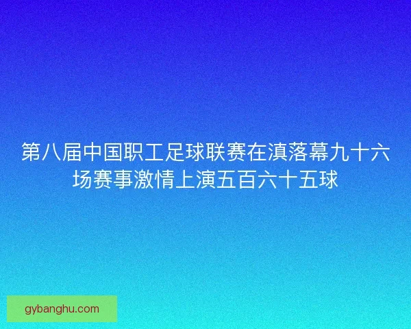 第八届中国职工足球联赛在滇落幕九十六场赛事激情上演五百六十五球