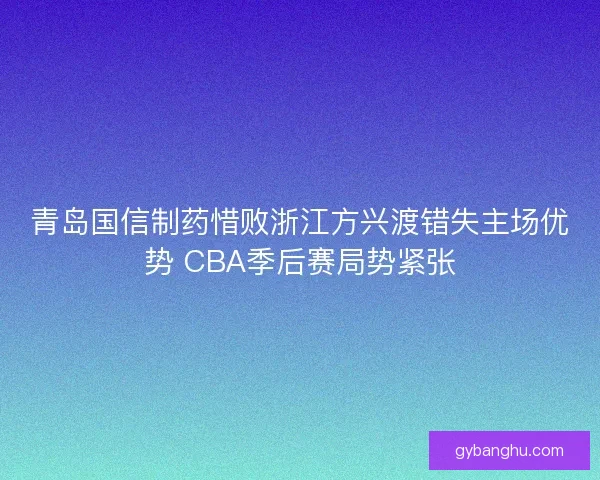 青岛国信制药惜败浙江方兴渡错失主场优势 CBA季后赛局势紧张