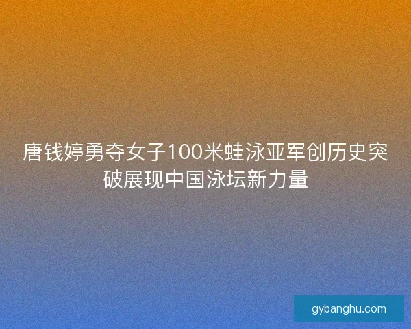 唐钱婷勇夺女子100米蛙泳亚军创历史突破展现中国泳坛新力量