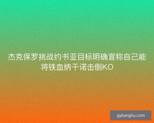 杰克保罗挑战约书亚目标明确宣称自己能将铁血纳干诺击倒KO