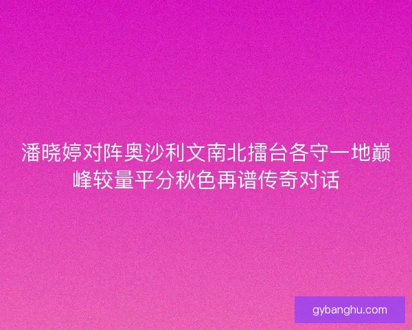 潘晓婷对阵奥沙利文南北擂台各守一地巅峰较量平分秋色再谱传奇对话