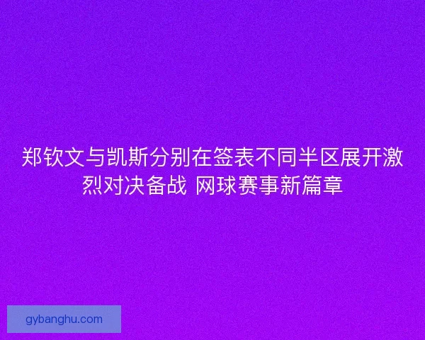 郑钦文与凯斯分别在签表不同半区展开激烈对决备战 网球赛事新篇章