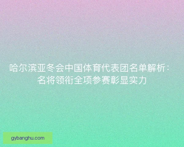哈尔滨亚冬会中国体育代表团名单解析：名将领衔全项参赛彰显实力