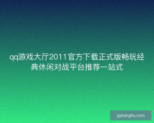 qq游戏大厅2011官方下载正式版畅玩经典休闲对战平台推荐一站式