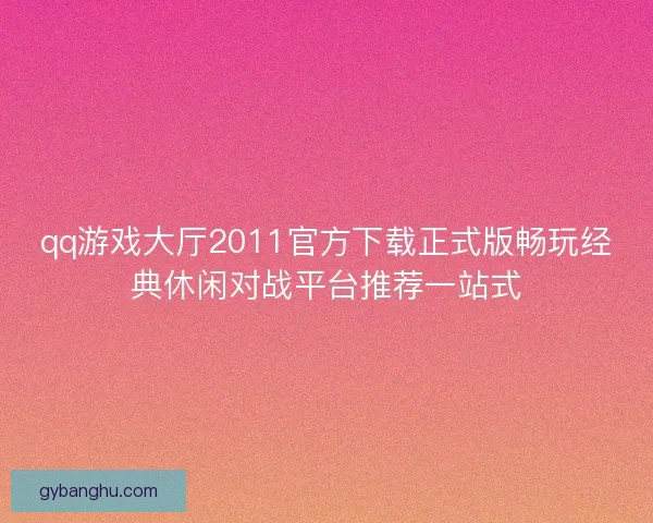qq游戏大厅2011官方下载正式版畅玩经典休闲对战平台推荐一站式