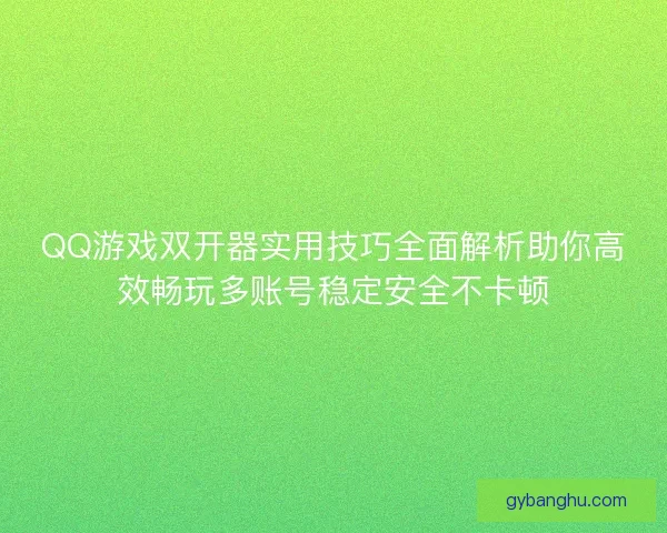QQ游戏双开器实用技巧全面解析助你高效畅玩多账号稳定安全不卡顿
