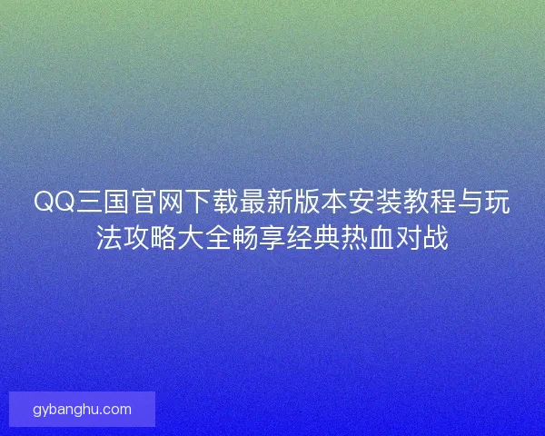QQ三国官网下载最新版本安装教程与玩法攻略大全畅享经典热血对战