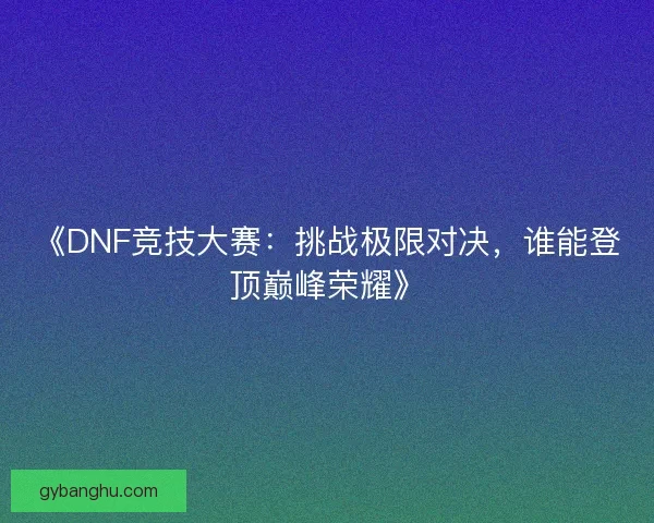 《DNF竞技大赛：挑战极限对决，谁能登顶巅峰荣耀》