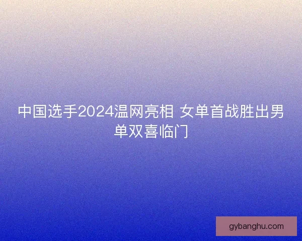 中国选手2024温网亮相 女单首战胜出男单双喜临门