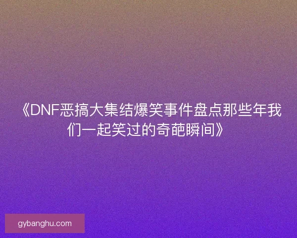 《DNF恶搞大集结爆笑事件盘点那些年我们一起笑过的奇葩瞬间》