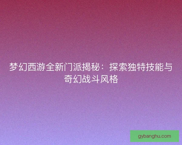 梦幻西游全新门派揭秘：探索独特技能与奇幻战斗风格